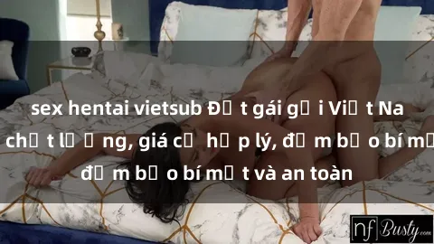 sex hentai vietsub Đặt gái gọi Việt Nam: Dịch vụ chất lượng, giá cả hợp lý, đảm bảo bí mật và an toàn