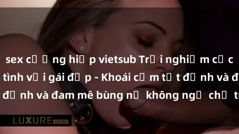 sex cưỡng hiếp vietsub Trải nghiệm cực kỳ thú vị khi làm tình với gái đẹp - Khoái cảm tột đỉnh và đam mê bùng nổ không ngờ chỉ trong một đêm!
