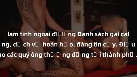 làm tình ngoài đường Danh sách gái call girl vip chất lượng, dịch vụ hoàn hảo, đáng tin cậy. Điều hấp dẫn cho các quý ông thượng đẳng tại thành phố. Hãy nhấc máy và đặt lịch ngay!