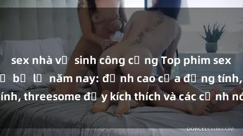 sex nhà vệ sinh công cộng Top phim sex hot nhất không thể bỏ lỡ năm nay: đỉnh cao của đồng tính, threesome đầy kích thích và các cảnh nóng đang gây sốt!
