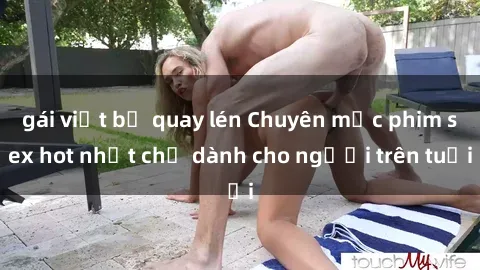 gái việt bị quay lén Chuyên mục phim sex hot nhất chỉ dành cho người trên tuổi