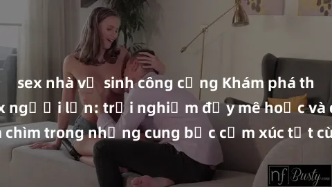 sex nhà vệ sinh công cộng Khám phá thế giới mới với sex người lớn: trải nghiệm đầy mê hoặc và đắm chìm trong những cung bậc cảm xúc tột cùng, hứng khởi và cuốn hút.