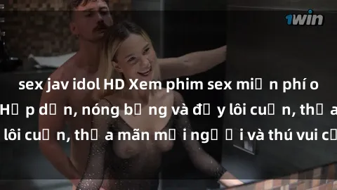 sex jav idol HD Xem phim sex miễn phí online ngay tại đây – Hấp dẫn, nóng bỏng và đầy lôi cuốn, thỏa mãn mọi người và thú vui của bạn!