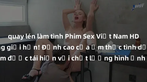 quay lén làm tình Phim Sex Việt Nam HD - Xem ngay và không giới hạn! Đỉnh cao của ẩm thực tình dục Việt Nam được tái hiện với chất lượng hình ảnh sắc nét. Hãy thưởng thức ngay!