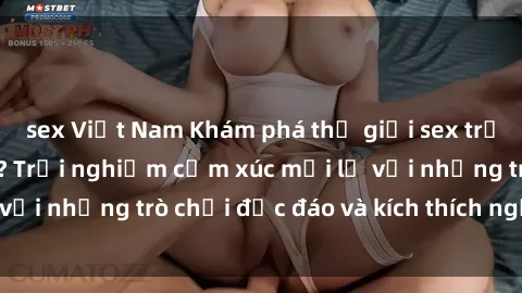 sex Việt Nam Khám phá thế giới sex trực tuyến: Hơn tuổi? Trải nghiệm cảm xúc mới lạ với những trò chơi độc đáo và kích thích người lớn