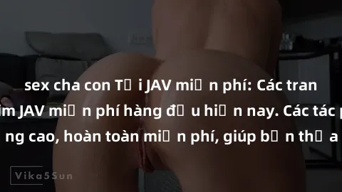 sex cha con Tải JAV miễn phí: Các trang web cung cấp phim JAV miễn phí hàng đầu hiện nay. Các tác phẩm chất lượng cao, hoàn toàn miễn phí, giúp bạn thỏa mãn niềm đam mê mà không tốn kém.