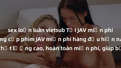 sex loạn luân vietsub Tải JAV miễn phí: Các trang web cung cấp phim JAV miễn phí hàng đầu hiện nay. Các tác phẩm chất lượng cao, hoàn toàn miễn phí, giúp bạn thỏa mãn niềm đam mê mà không tốn kém.