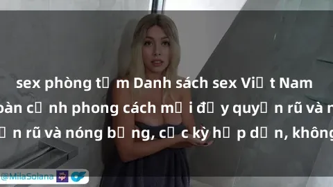sex phòng tắm Danh sách sex Việt Nam không che - Ảnh toàn cảnh phong cách mới đầy quyến rũ và nóng bỏng, cực kỳ hấp dẫn, không thể bỏ qua!