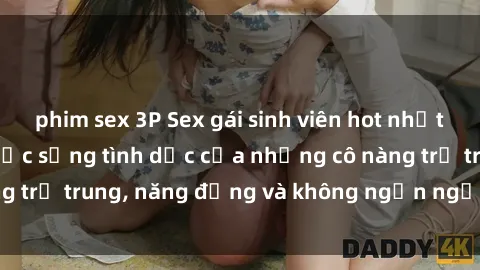 phim sex 3P Sex gái sinh viên hot nhất: Cùng khám phá cuộc sống tình dục của những cô nàng trẻ trung, năng động và không ngần ngại thử nghiệm!