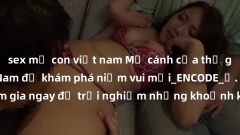 sex mẹ con việt nam Mở cánh cửa thế giới sex MILF Việt Nam để khám phá niềm vui mới_ENCODE_. Hãy tham gia ngay để trải nghiệm những khoảnh khắc đầy kích thích và đam mê.