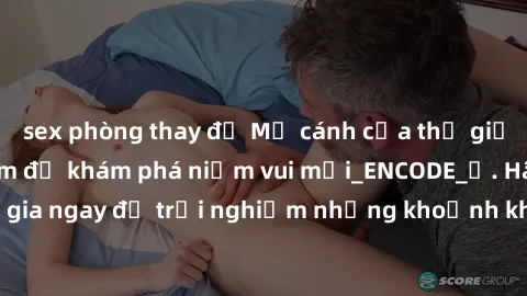 sex phòng thay đồ Mở cánh cửa thế giới sex MILF Việt Nam để khám phá niềm vui mới_ENCODE_. Hãy tham gia ngay để trải nghiệm những khoảnh khắc đầy kích thích và đam mê.