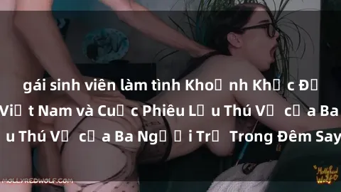 gái sinh viên làm tình Khoảnh Khắc Đầy Kịch Tính: Sex  Việt Nam và Cuộc Phiêu Lưu Thú Vị của Ba Người Trẻ Trong Đêm Say Đắm