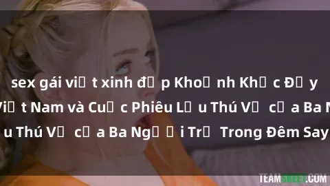 sex gái việt xinh đẹp Khoảnh Khắc Đầy Kịch Tính: Sex  Việt Nam và Cuộc Phiêu Lưu Thú Vị của Ba Người Trẻ Trong Đêm Say Đắm