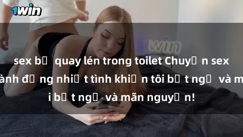 sex bị quay lén trong toilet Chuyện sex chị dâu: hành động nhiệt tình khiến tôi bất ngờ và mãn nguyện!