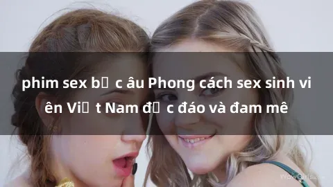 phim sex bắc âu Phong cách sex sinh viên Việt Nam độc đáo và đam mê